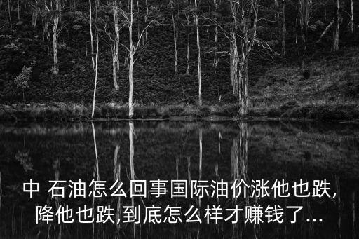 中 石油怎么回事國際油價(jià)漲他也跌,降他也跌,到底怎么樣才賺錢了...