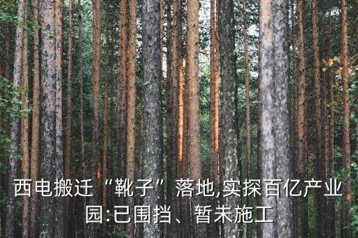 西電搬遷“靴子”落地,實(shí)探百億產(chǎn)業(yè)園:已圍擋、暫未施工