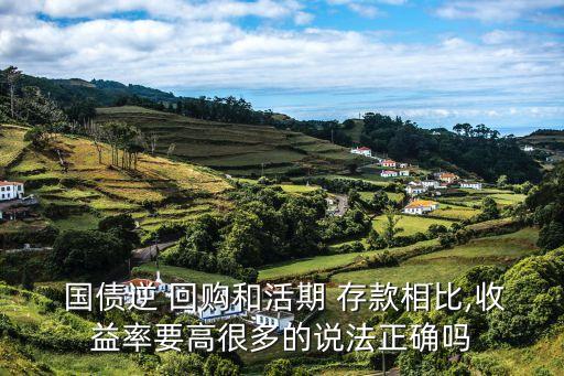  國(guó)債逆 回購(gòu)和活期 存款相比,收益率要高很多的說法正確嗎