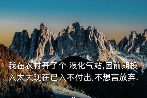 我在農村開了個 液化氣站,因前期投入太大現(xiàn)在已入不付出,不想言放棄...