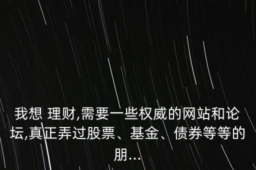 我想 理財(cái),需要一些權(quán)威的網(wǎng)站和論壇,真正弄過(guò)股票、基金、債券等等的朋...