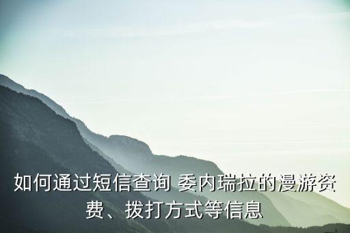 如何通過(guò)短信查詢 委內(nèi)瑞拉的漫游資費(fèi)、撥打方式等信息