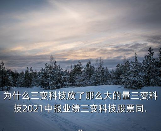 為什么三變科技放了那么大的量三變科技2021中報(bào)業(yè)績?nèi)兛萍脊善蓖?..