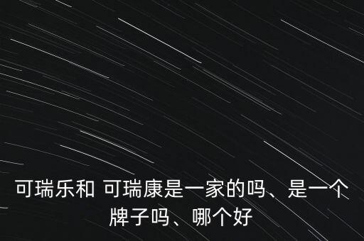 可瑞樂和 可瑞康是一家的嗎、是一個(gè)牌子嗎、哪個(gè)好