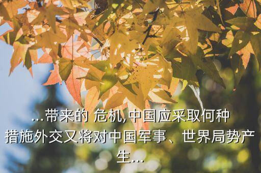 ...帶來的 危機(jī),中國(guó)應(yīng)采取何種措施外交又將對(duì)中國(guó)軍事、世界局勢(shì)產(chǎn)生...