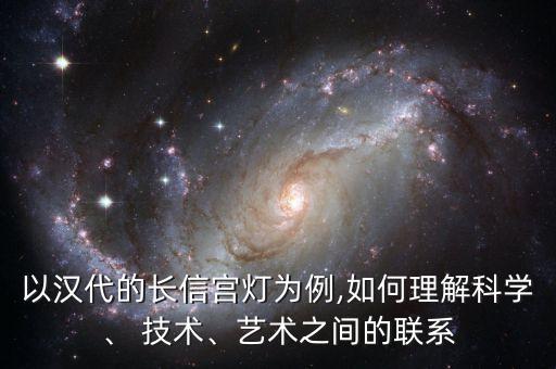 以漢代的長信宮燈為例,如何理解科學、 技術、藝術之間的聯(lián)系