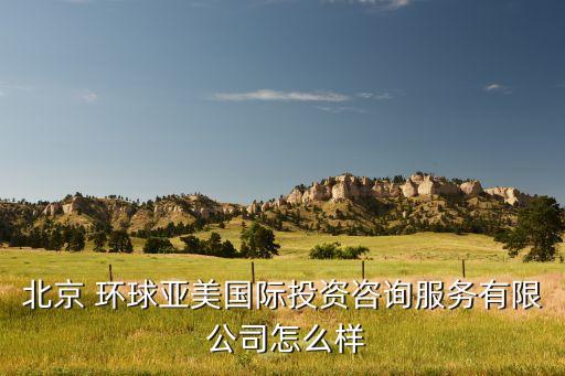 北京 環(huán)球亞美國際投資咨詢服務(wù)有限 公司怎么樣