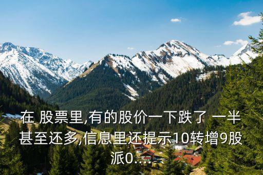 在 股票里,有的股價一下跌了 一半甚至還多,信息里還提示10轉增9股派0....