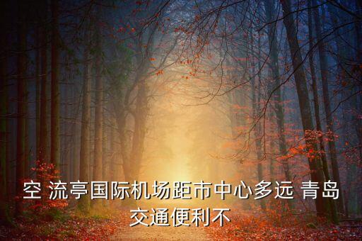 空 流亭國際機(jī)場距市中心多遠(yuǎn) 青島交通便利不