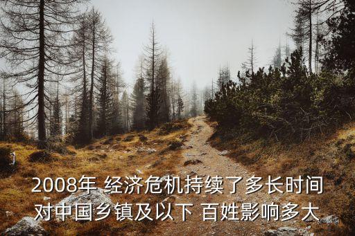 2008年 經濟危機持續(xù)了多長時間對中國鄉(xiāng)鎮(zhèn)及以下 百姓影響多大