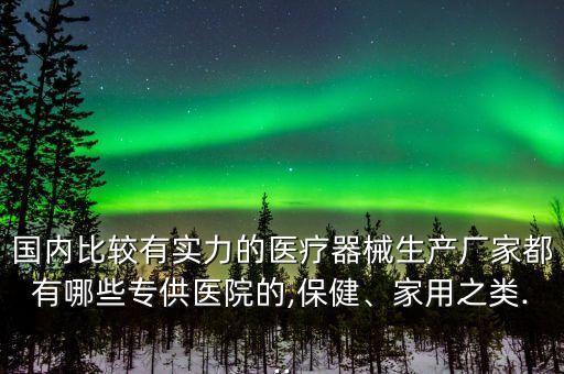 國內(nèi)比較有實力的醫(yī)療器械生產(chǎn)廠家都有哪些專供醫(yī)院的,保健、家用之類...