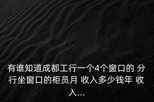 有誰(shuí)知道成都工行一個(gè)4個(gè)窗口的 分行坐窗口的柜員月 收入多少錢年 收入...