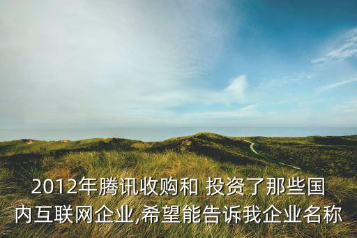 2012年騰訊收購和 投資了那些國內互聯(lián)網(wǎng)企業(yè),希望能告訴我企業(yè)名稱