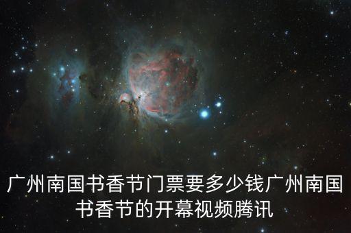 廣州南國(guó)書(shū)香節(jié)門票要多少錢廣州南國(guó)書(shū)香節(jié)的開(kāi)幕視頻騰訊