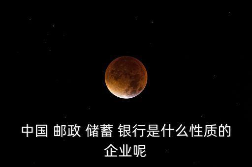 中國 郵政 儲(chǔ)蓄 銀行是什么性質(zhì)的企業(yè)呢