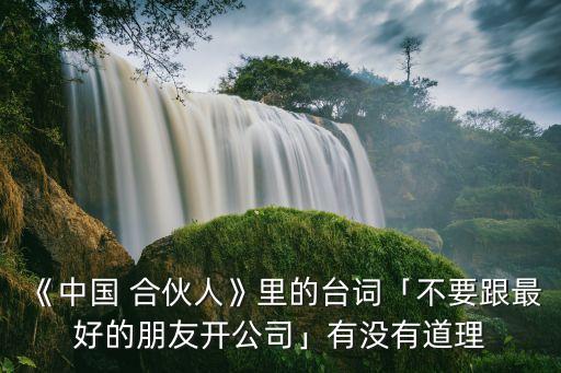 《中國(guó) 合伙人》里的臺(tái)詞「不要跟最好的朋友開公司」有沒(méi)有道理