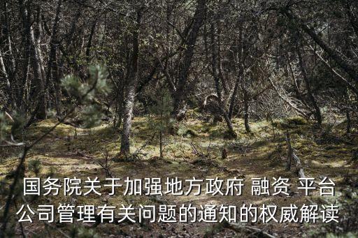 國務院關于加強地方政府 融資 平臺公司管理有關問題的通知的權威解讀