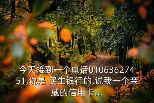 今天接到一個(gè)電話01063627451,說(shuō)是 民生銀行的,說(shuō)我一個(gè)親戚的信用卡...