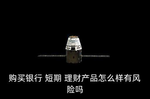 購買銀行 短期 理財產(chǎn)品怎么樣有風險嗎