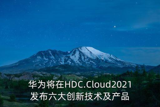 華為將在HDC.Cloud2021發(fā)布六大創(chuàng)新技術及產品