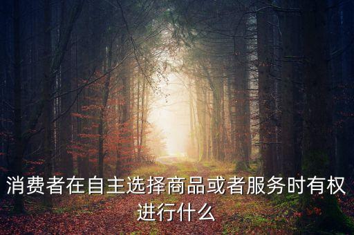 消費者在自主選擇商品或者服務時有權進行什么