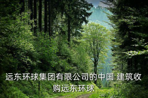 遠(yuǎn)東環(huán)球集團(tuán)有限公司的中國 建筑收購遠(yuǎn)東環(huán)球