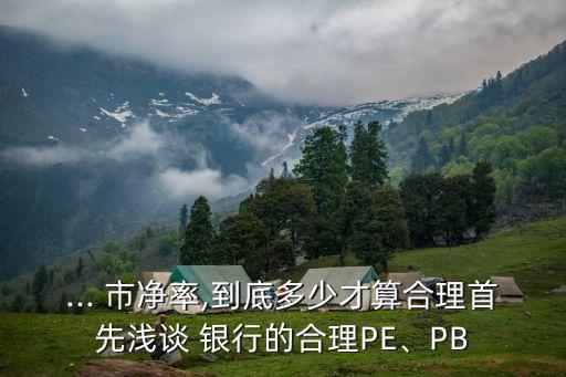 ... 市凈率,到底多少才算合理首先淺談 銀行的合理PE、PB