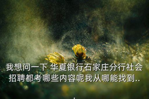 我想問一下 華夏銀行石家莊分行社會(huì)招聘都考哪些內(nèi)容呢我從哪能找到...