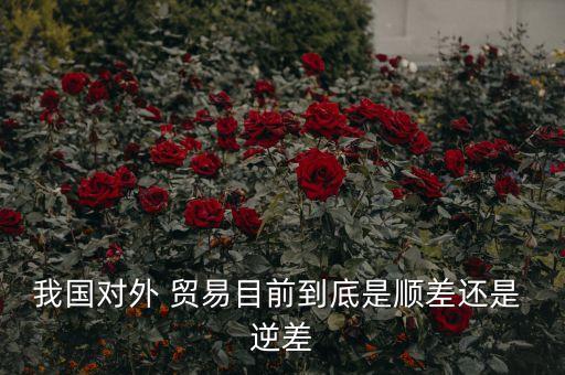 我國對外 貿易目前到底是順差還是 逆差