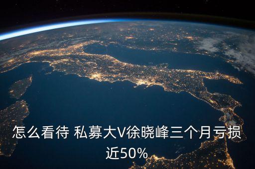 怎么看待 私募大V徐曉峰三個月虧損近50%