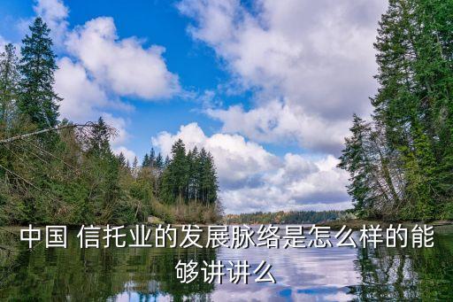 中國 信托業(yè)的發(fā)展脈絡是怎么樣的能夠講講么