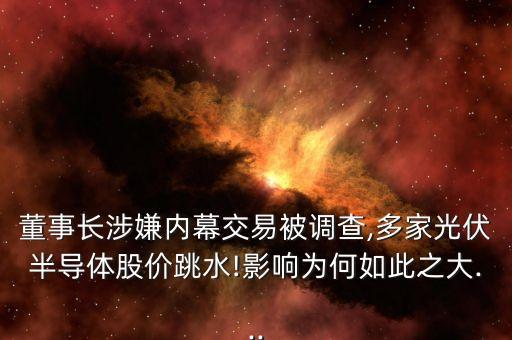 董事長(zhǎng)涉嫌內(nèi)幕交易被調(diào)查,多家光伏半導(dǎo)體股價(jià)跳水!影響為何如此之大...