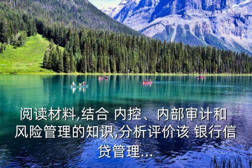 閱讀材料,結(jié)合 內(nèi)控、內(nèi)部審計和 風險管理的知識,分析評價該 銀行信貸管理...