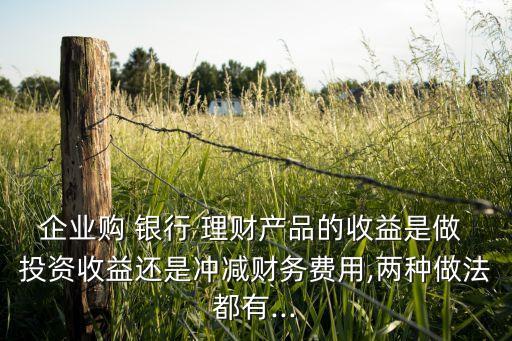 企業(yè)購 銀行 理財產(chǎn)品的收益是做 投資收益還是沖減財務(wù)費(fèi)用,兩種做法都有...