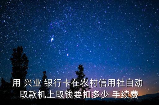 用 興業(yè) 銀行卡在農村信用社自動 取款機上取錢要扣多少 手續(xù)費