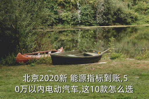  北京2020新 能源指標(biāo)到賬,50萬以內(nèi)電動(dòng)汽車,這10款怎么選