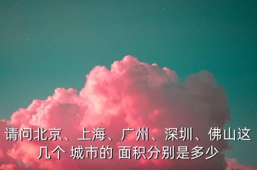 請(qǐng)問(wèn)北京、上海、廣州、深圳、佛山這幾個(gè) 城市的 面積分別是多少