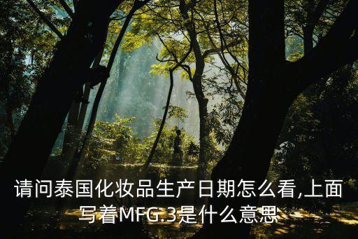 請(qǐng)問(wèn)泰國(guó)化妝品生產(chǎn)日期怎么看,上面寫(xiě)著MFG.3是什么意思
