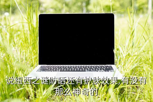 說紐西之謎防曬還有護膚效果,有沒有那么神奇的