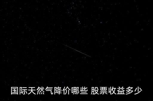 國際天然氣降價哪些 股票收益多少