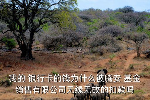 我的 銀行卡的錢(qián)為什么被騰安 基金銷(xiāo)售有限公司無(wú)緣無(wú)故的扣款嗎