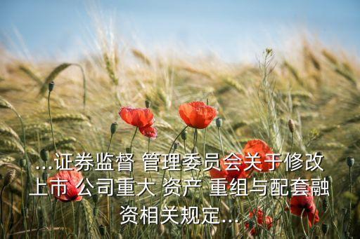 ...證券監(jiān)督 管理委員會關于修改上市 公司重大 資產(chǎn) 重組與配套融資相關規(guī)定...