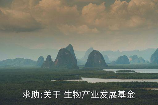 求助:關于 生物產業(yè)發(fā)展基金