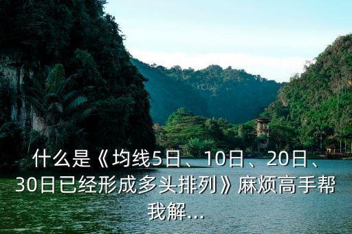 什么是《均線5日、10日、20日、30日已經(jīng)形成多頭排列》麻煩高手幫我解...