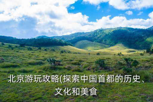 北京游玩攻略(探索中國首都的歷史、文化和美食