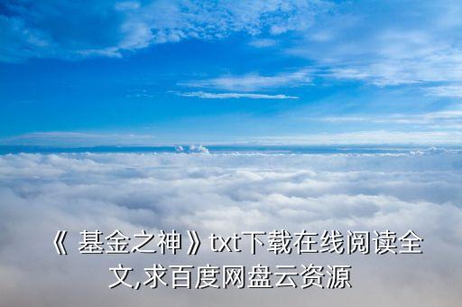 《 基金之神》txt下載在線閱讀全文,求百度網(wǎng)盤(pán)云資源