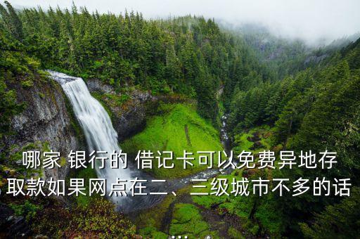 哪家 銀行的 借記卡可以免費(fèi)異地存取款如果網(wǎng)點(diǎn)在二、三級(jí)城市不多的話...