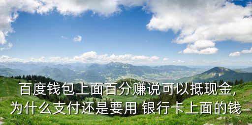  百度錢包上面百分賺說可以抵現金,為什么支付還是要用 銀行卡上面的錢