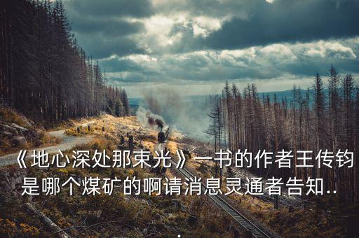 《地心深處那束光》一書的作者王傳鈞是哪個煤礦的啊請消息靈通者告知...
