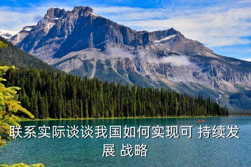 聯(lián)系實(shí)際談?wù)勎覈绾螌?shí)現(xiàn)可 持續(xù)發(fā)展 戰(zhàn)略